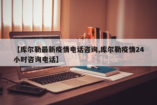 【库尔勒最新疫情电话咨询,库尔勒疫情24小时咨询电话】