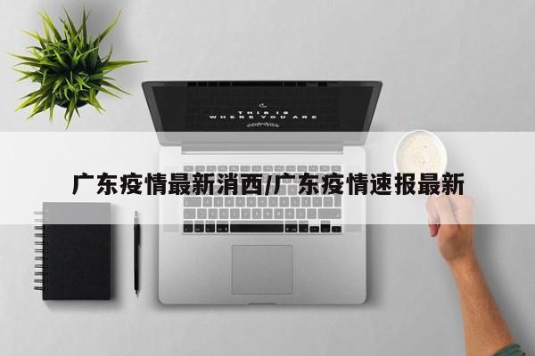 广东疫情最新消西/广东疫情速报最新