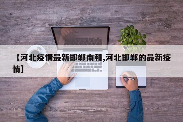 【河北疫情最新邯郸南和,河北邯郸的最新疫情】