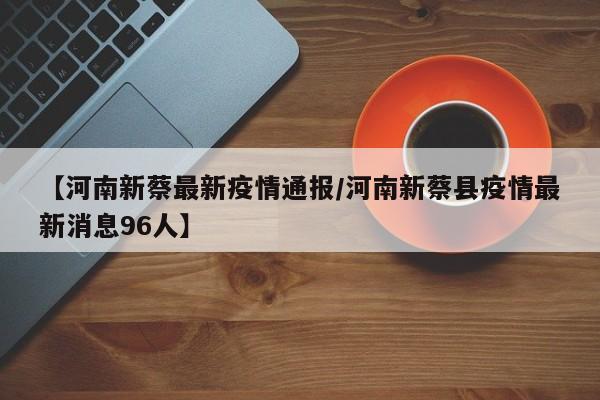 【河南新蔡最新疫情通报/河南新蔡县疫情最新消息96人】