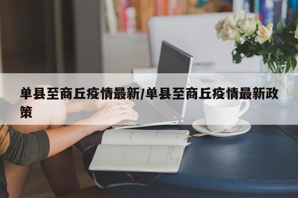 单县至商丘疫情最新/单县至商丘疫情最新政策