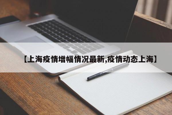 【上海疫情增幅情况最新,疫情动态上海】
