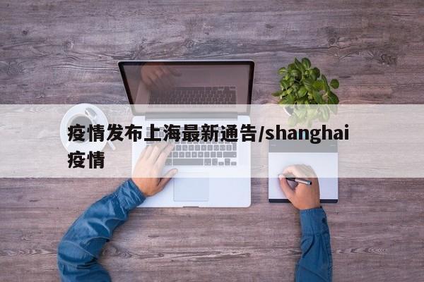 疫情发布上海最新通告/shanghai 疫情