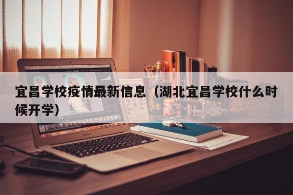 宜昌学校疫情最新信息（湖北宜昌学校什么时候开学）