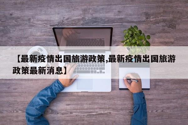 【最新疫情出国旅游政策,最新疫情出国旅游政策最新消息】