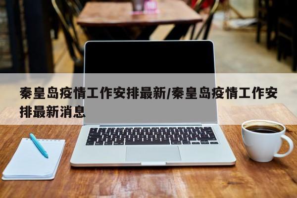 秦皇岛疫情工作安排最新/秦皇岛疫情工作安排最新消息