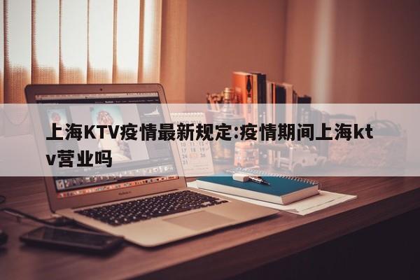 上海KTV疫情最新规定:疫情期间上海ktv营业吗