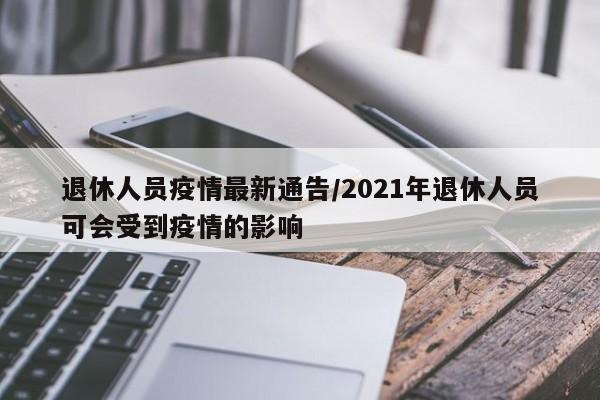 退休人员疫情最新通告/2021年退休人员可会受到疫情的影响