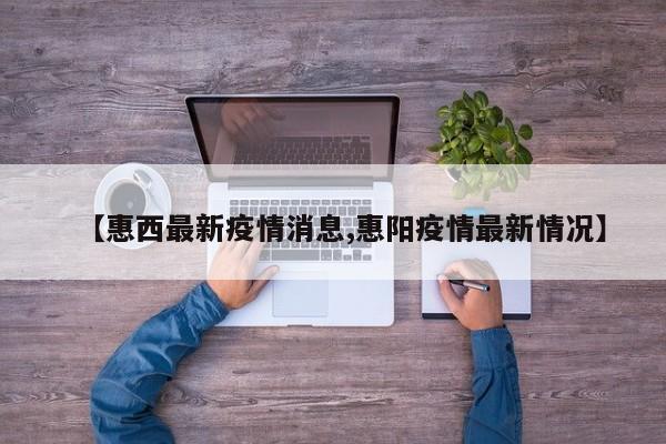 【惠西最新疫情消息,惠阳疫情最新情况】
