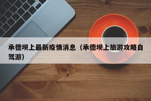 承德坝上最新疫情消息（承德坝上旅游攻略自驾游）