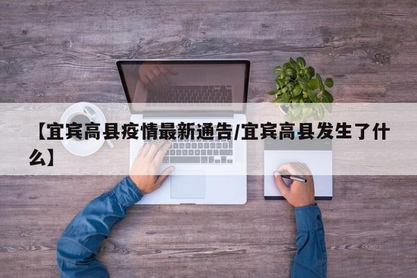 【宜宾高县疫情最新通告/宜宾高县发生了什么】