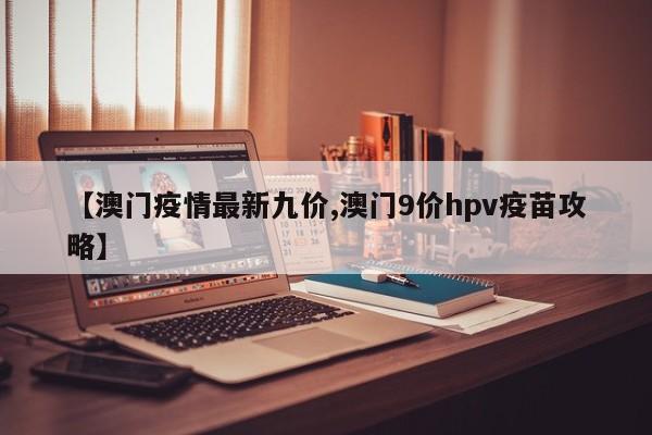 【澳门疫情最新九价,澳门9价hpv疫苗攻略】