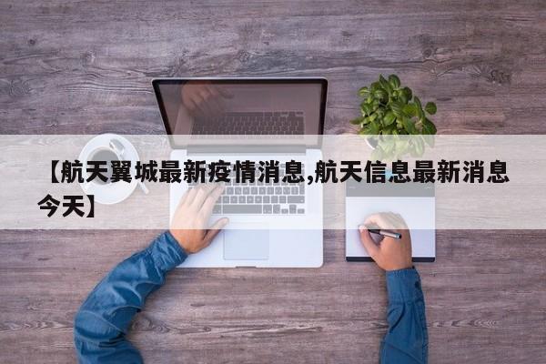 【航天翼城最新疫情消息,航天信息最新消息今天】