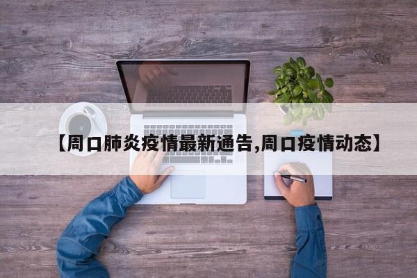 【周口肺炎疫情最新通告,周口疫情动态】