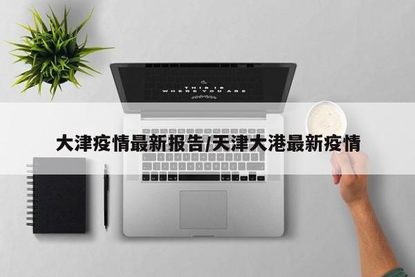 大津疫情最新报告/天津大港最新疫情