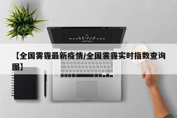 【全国雾霾最新疫情/全国雾霾实时指数查询图】