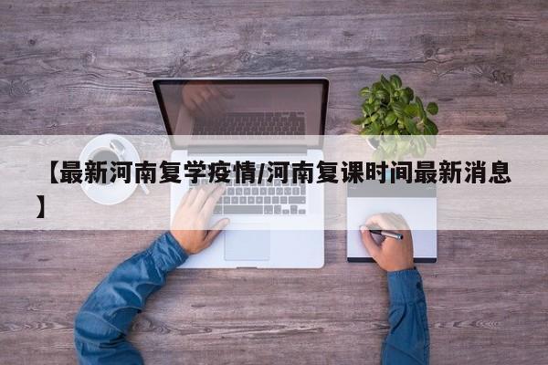 【最新河南复学疫情/河南复课时间最新消息】