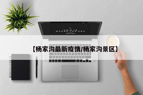 【杨家沟最新疫情/杨家沟景区】