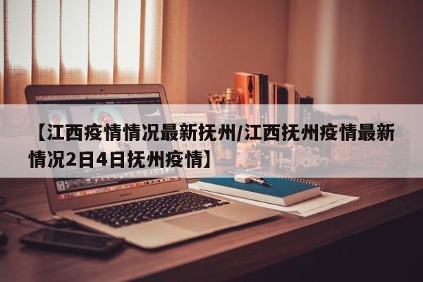 【江西疫情情况最新抚州/江西抚州疫情最新情况2日4日抚州疫情】