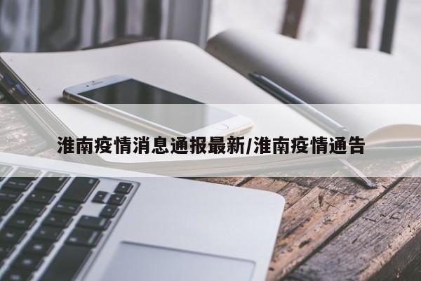 淮南疫情消息通报最新/淮南疫情通告