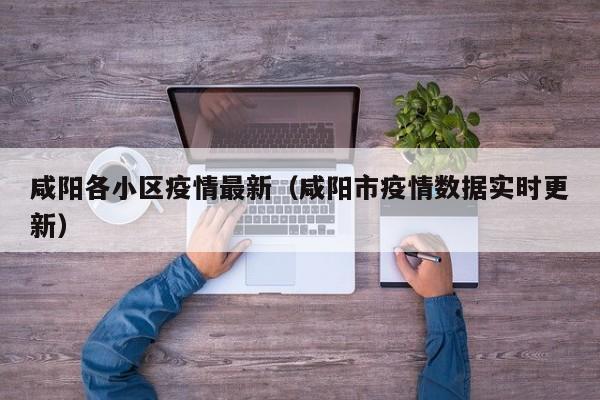 咸阳各小区疫情最新（咸阳市疫情数据实时更新）