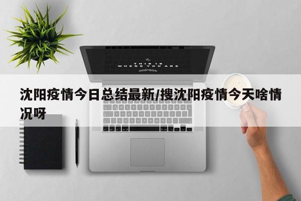 沈阳疫情今日总结最新/搜沈阳疫情今天啥情况呀