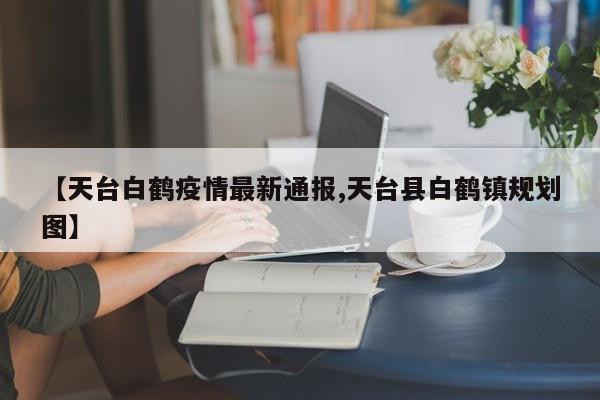 【天台白鹤疫情最新通报,天台县白鹤镇规划图】