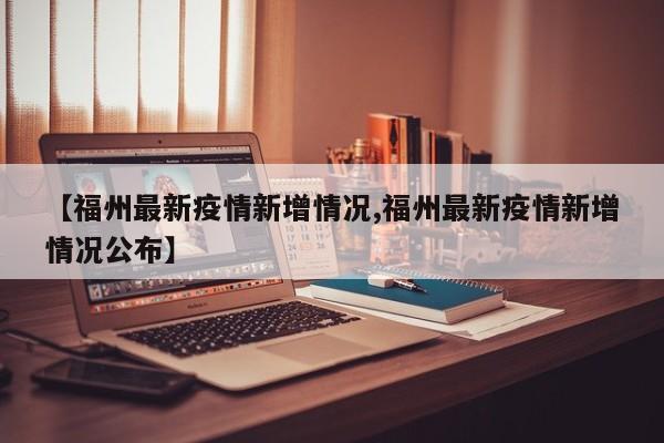 【福州最新疫情新增情况,福州最新疫情新增情况公布】