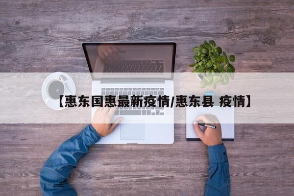 【惠东国惠最新疫情/惠东县 疫情】