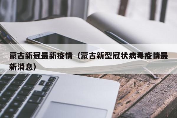 蒙古新冠最新疫情（蒙古新型冠状病毒疫情最新消息）