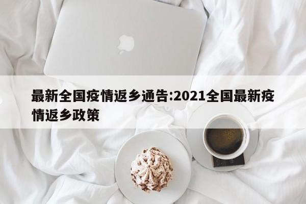 最新全国疫情返乡通告:2021全国最新疫情返乡政策