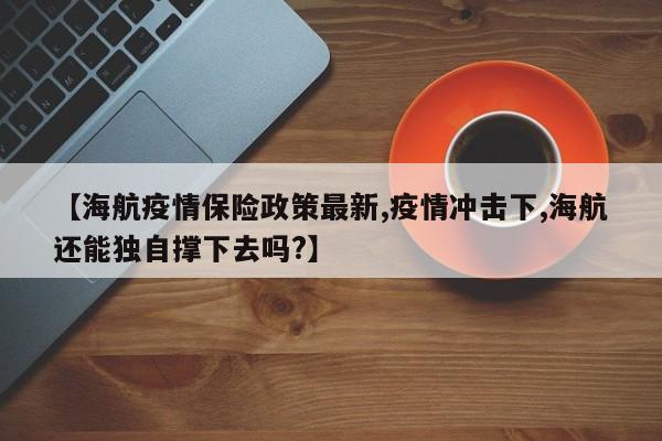 【海航疫情保险政策最新,疫情冲击下,海航还能独自撑下去吗?】