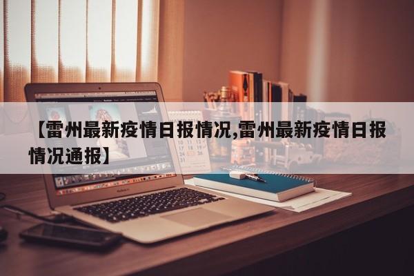 【雷州最新疫情日报情况,雷州最新疫情日报情况通报】