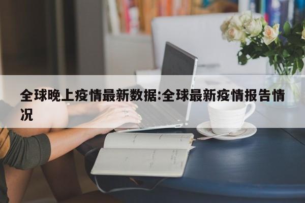 全球晚上疫情最新数据:全球最新疫情报告情况