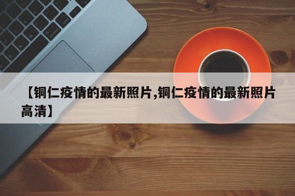 【铜仁疫情的最新照片,铜仁疫情的最新照片高清】
