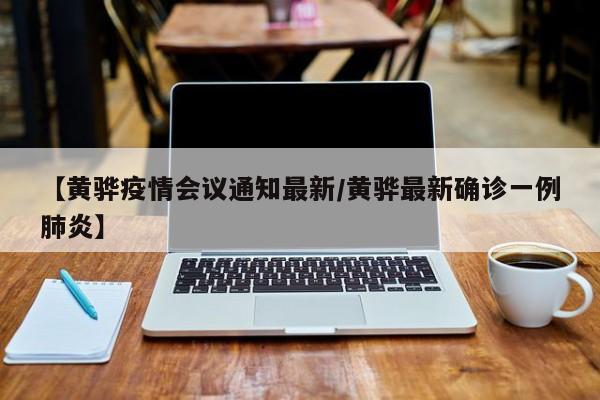【黄骅疫情会议通知最新/黄骅最新确诊一例肺炎】