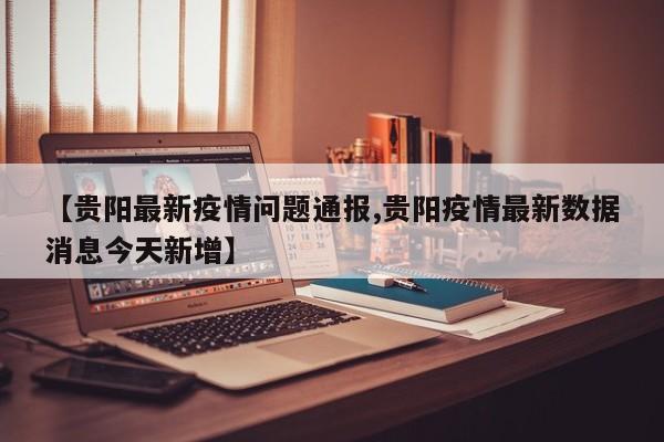 【贵阳最新疫情问题通报,贵阳疫情最新数据消息今天新增】