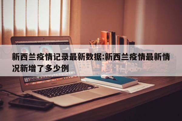 新西兰疫情记录最新数据:新西兰疫情最新情况新增了多少例