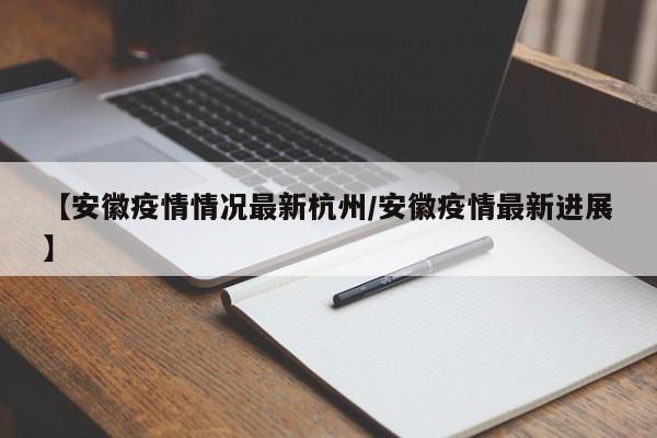 【安徽疫情情况最新杭州/安徽疫情最新进展】