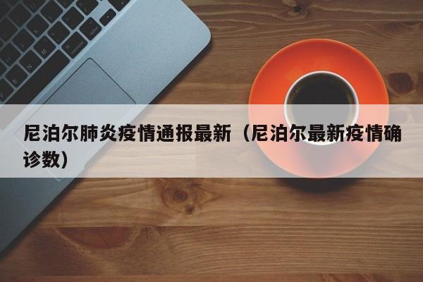 尼泊尔肺炎疫情通报最新（尼泊尔最新疫情确诊数）