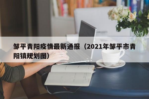 邹平青阳疫情最新通报（2021年邹平市青阳镇规划图）