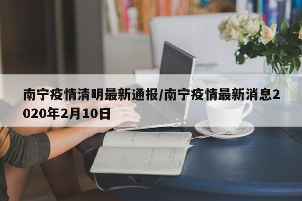 南宁疫情清明最新通报/南宁疫情最新消息2020年2月10日