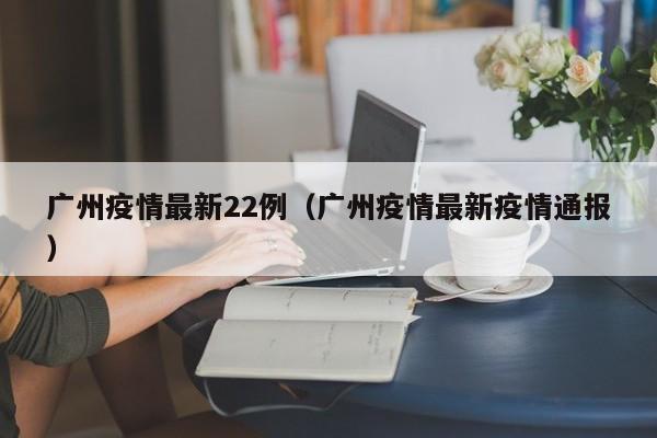 广州疫情最新22例（广州疫情最新疫情通报）