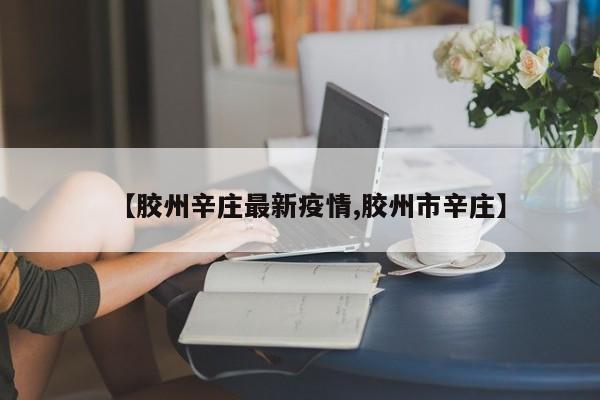 【胶州辛庄最新疫情,胶州市辛庄】
