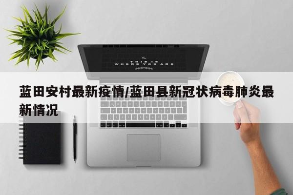 蓝田安村最新疫情/蓝田县新冠状病毒肺炎最新情况