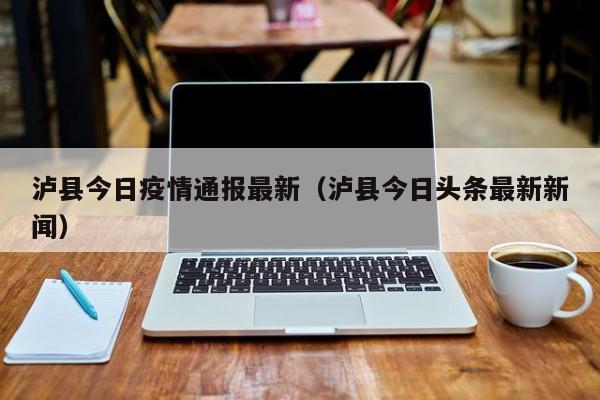 泸县今日疫情通报最新（泸县今日头条最新新闻）