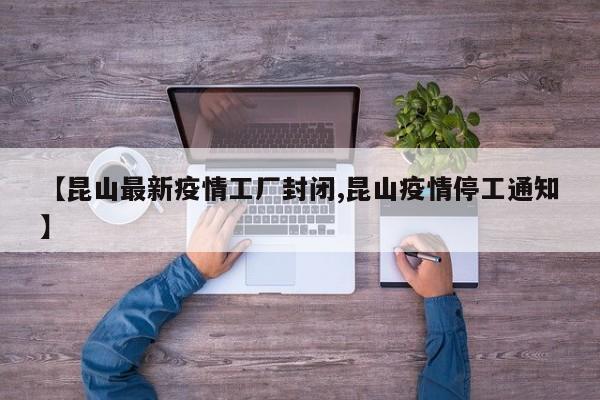 【昆山最新疫情工厂封闭,昆山疫情停工通知】