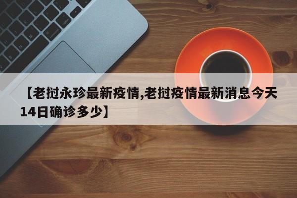 【老挝永珍最新疫情,老挝疫情最新消息今天14日确诊多少】