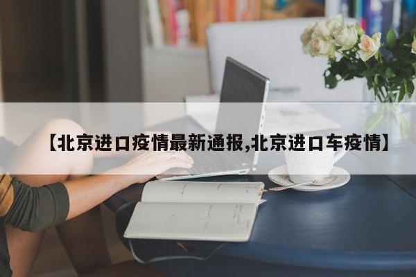 【北京进口疫情最新通报,北京进口车疫情】