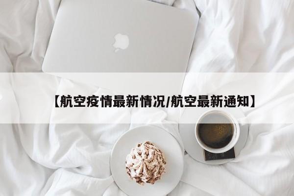 【航空疫情最新情况/航空最新通知】